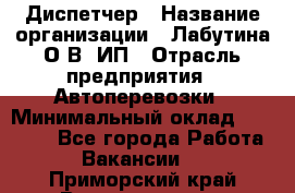 Диспетчер › Название организации ­ Лабутина О.В, ИП › Отрасль предприятия ­ Автоперевозки › Минимальный оклад ­ 20 000 - Все города Работа » Вакансии   . Приморский край,Владивосток г.